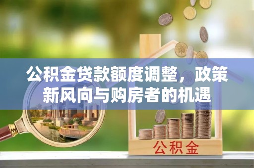 太原公积金贷款额度调整，政策新风向与购房者的机遇