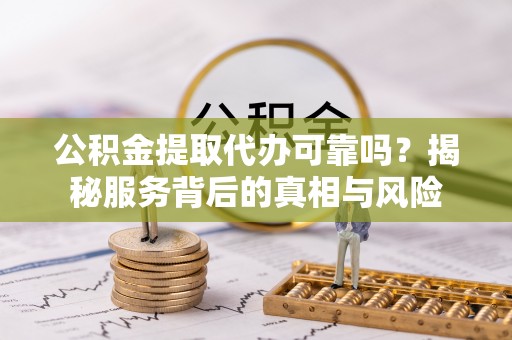 太原公积金提取代办可靠吗？揭秘服务背后的真相与风险