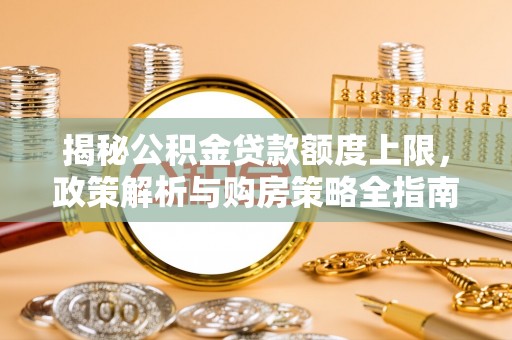 太原揭秘公积金贷款额度上限，政策解析与购房策略全指南