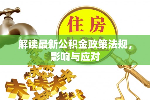 太原解读最新公积金政策法规，影响与应对