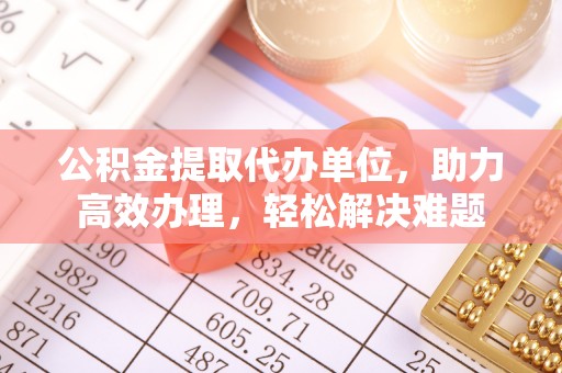 太原公积金提取代办单位，助力高效办理，轻松解决难题