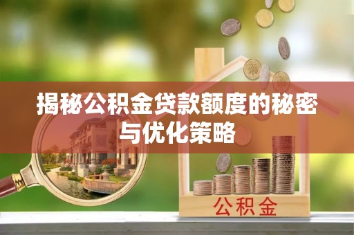 太原揭秘公积金贷款额度的秘密与优化策略