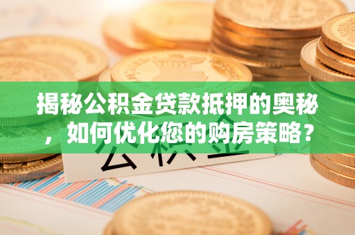 太原揭秘公积金贷款抵押的奥秘，如何优化您的购房策略？