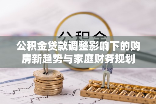 太原公积金贷款调整影响下的购房新趋势与家庭财务规划