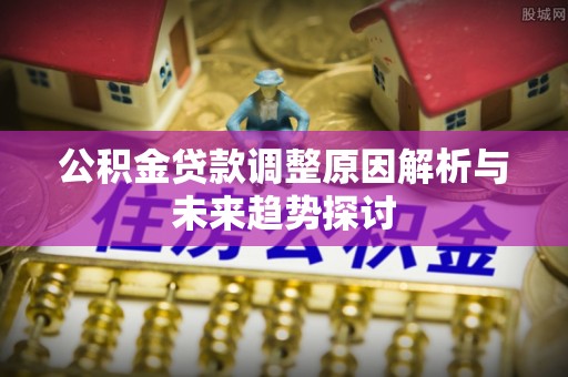 太原公积金贷款调整原因解析与未来趋势探讨