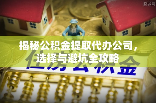 太原揭秘公积金提取代办公司，选择与避坑全攻略