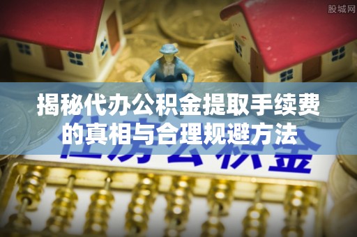 太原揭秘代办公积金提取手续费的真相与合理规避方法