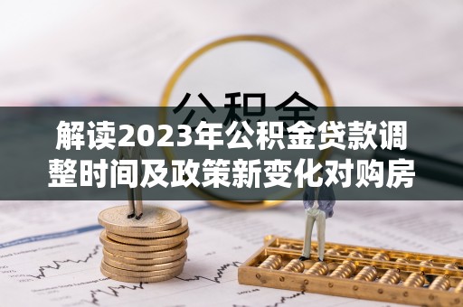 太原解读2023年公积金贷款调整时间及政策新变化对购房的影响