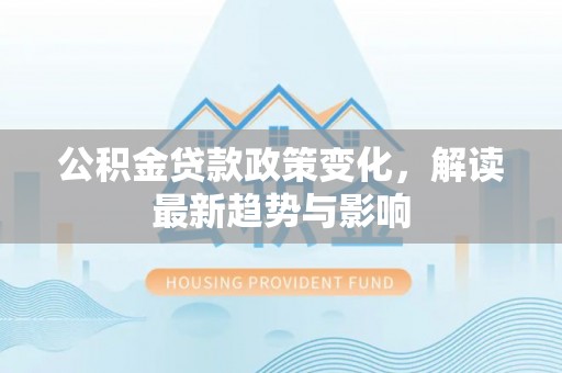 太原公积金贷款政策变化，解读最新趋势与影响