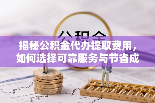 太原揭秘公积金代办提取费用，如何选择可靠服务与节省成本