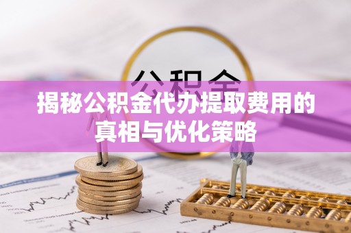 太原揭秘公积金代办提取费用的真相与优化策略