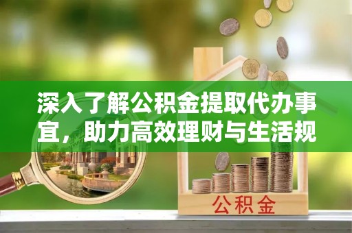 太原深入了解公积金提取代办事宜，助力高效理财与生活规划