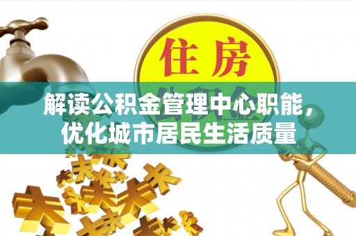 太原解读公积金管理中心职能，优化城市居民生活质量