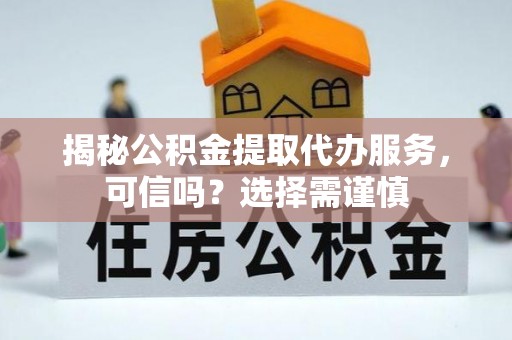 太原揭秘公积金提取代办服务，可信吗？选择需谨慎