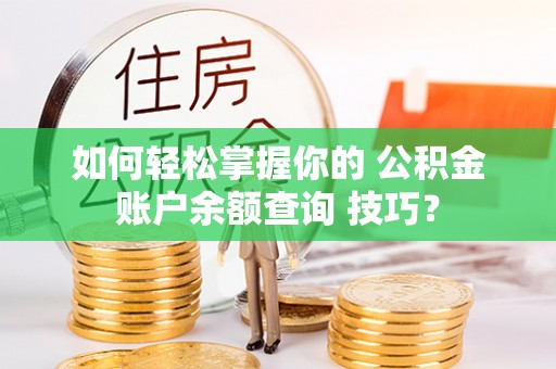 太原如何轻松掌握你的 公积金账户余额查询 技巧？