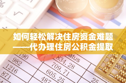 太原如何轻松解决住房资金难题——代办理住房公积金提取服务详解