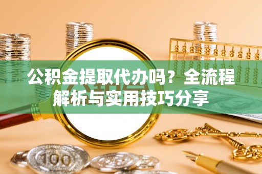 太原公积金提取代办吗？全流程解析与实用技巧分享