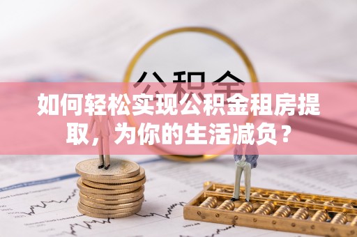 太原如何轻松实现公积金租房提取，为你的生活减负？