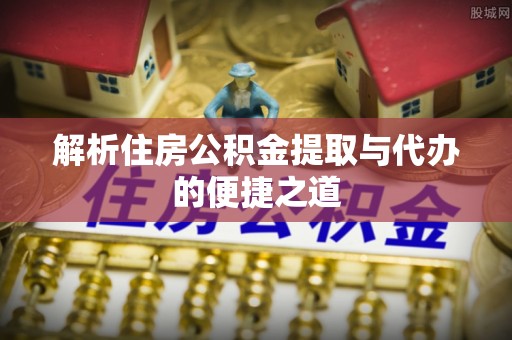 太原解析住房公积金提取与代办的便捷之道