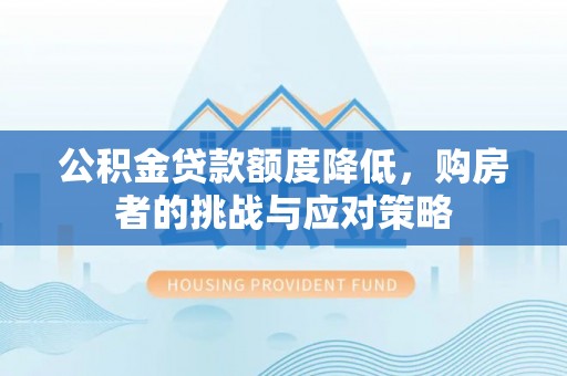 太原公积金贷款额度降低，购房者的挑战与应对策略