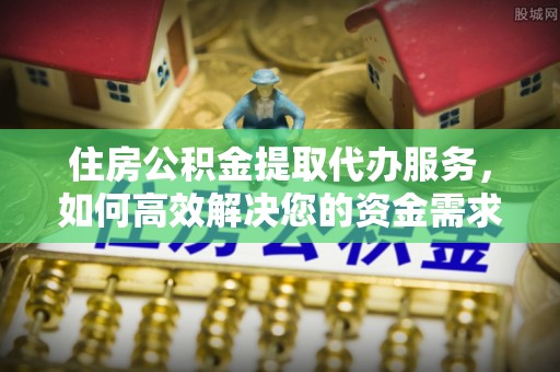 太原住房公积金提取代办服务，如何高效解决您的资金需求