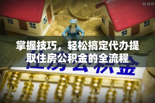 太原掌握技巧，轻松搞定代办提取住房公积金的全流程