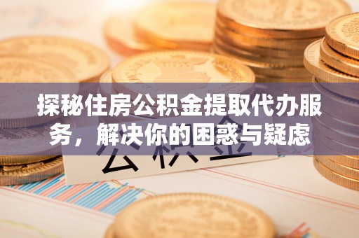 太原探秘住房公积金提取代办服务，解决你的困惑与疑虑