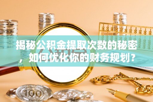 太原揭秘公积金提取次数的秘密，如何优化你的财务规划？