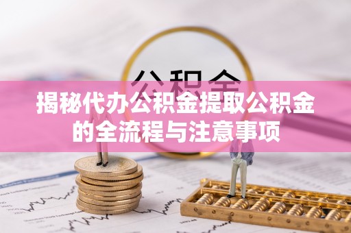 太原揭秘代办公积金提取公积金的全流程与注意事项