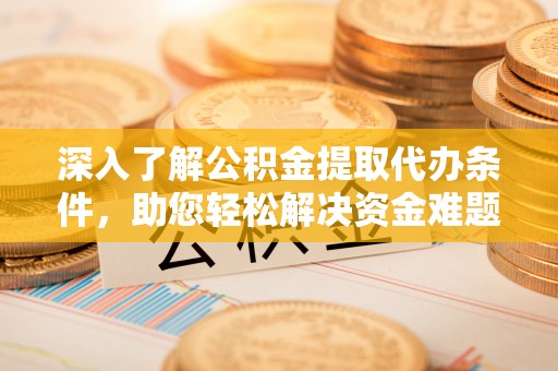 太原深入了解公积金提取代办条件，助您轻松解决资金难题