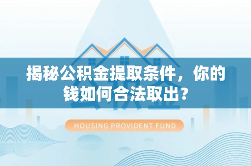 太原揭秘公积金提取条件，你的钱如何合法取出？