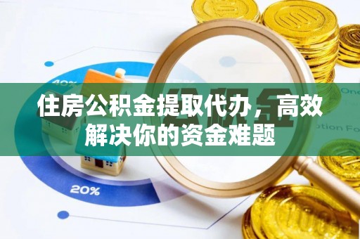 太原住房公积金提取代办，高效解决你的资金难题