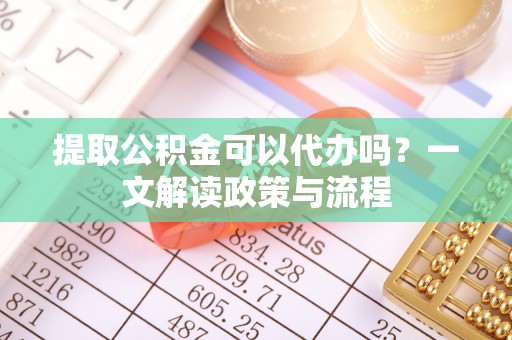太原提取公积金可以代办吗？一文解读政策与流程