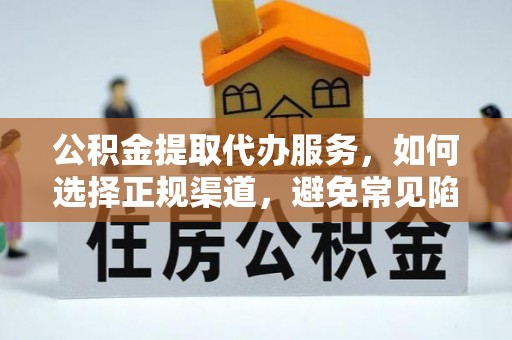 太原公积金提取代办服务，如何选择正规渠道，避免常见陷阱