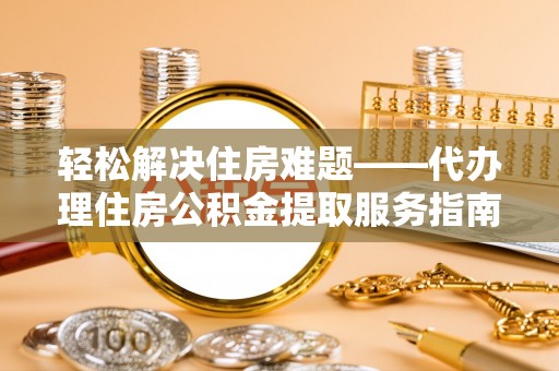 太原轻松解决住房难题——代办理住房公积金提取服务指南