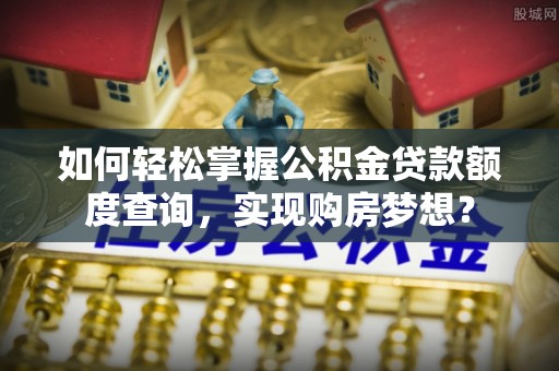 太原如何轻松掌握公积金贷款额度查询，实现购房梦想？