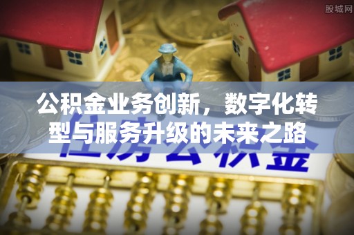 太原公积金业务创新，数字化转型与服务升级的未来之路