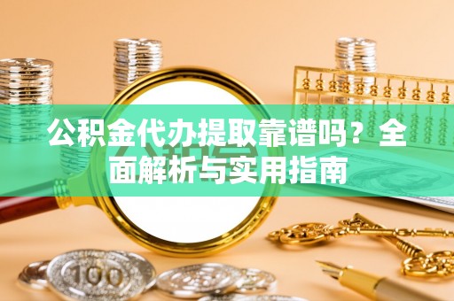 太原公积金代办提取靠谱吗？全面解析与实用指南