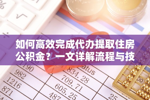 太原如何高效完成代办提取住房公积金？一文详解流程与技巧