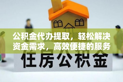 太原公积金代办提取，轻松解决资金需求，高效便捷的服务选择