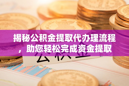 太原揭秘公积金提取代办理流程，助您轻松完成资金提取
