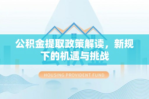 太原公积金提取政策解读，新规下的机遇与挑战