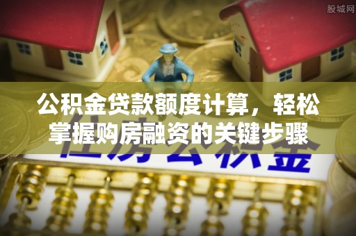 太原公积金贷款额度计算，轻松掌握购房融资的关键步骤