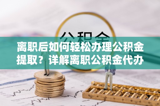 太原离职后如何轻松办理公积金提取？详解离职公积金代办提取流程