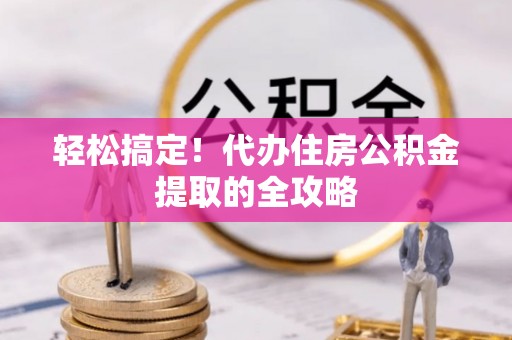 太原轻松搞定！代办住房公积金提取的全攻略