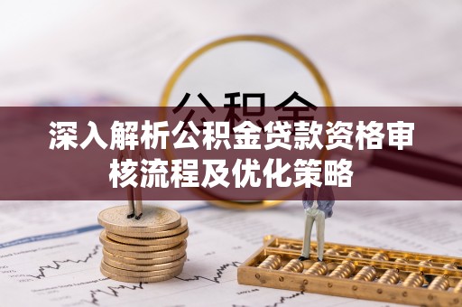 太原深入解析公积金贷款资格审核流程及优化策略