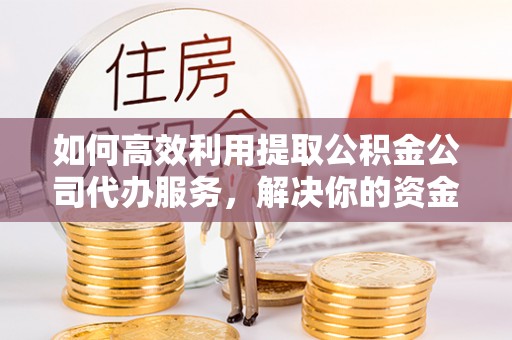 太原如何高效利用提取公积金公司代办服务，解决你的资金难题