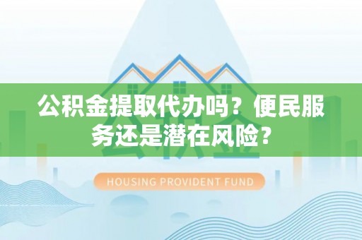 太原公积金提取代办吗？便民服务还是潜在风险？