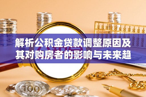 太原解析公积金贷款调整原因及其对购房者的影响与未来趋势