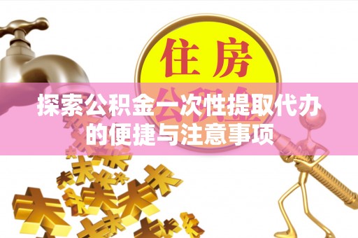 太原探索公积金一次性提取代办的便捷与注意事项